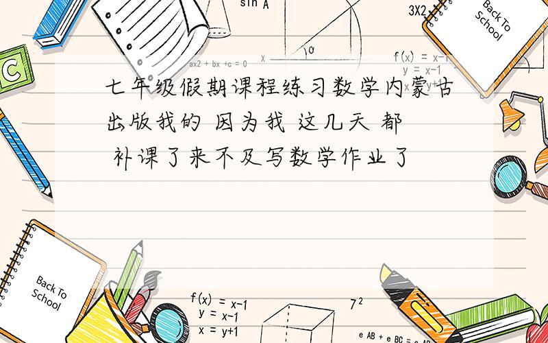 七年级假期课程练习数学内蒙古出版我的 因为我 这几天 都 补课了来不及写数学作业了