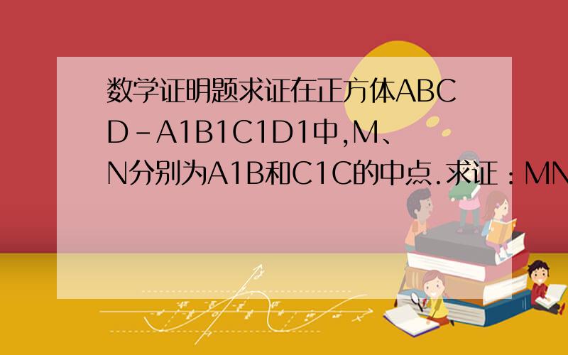 数学证明题求证在正方体ABCD-A1B1C1D1中,M、N分别为A1B和C1C的中点.求证：MN//平面ABCD