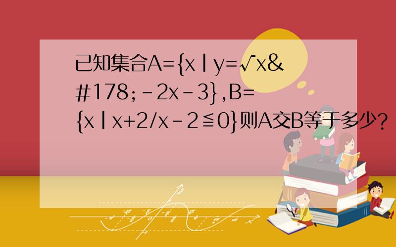 已知集合A={x|y=√x²-2x-3},B={x|x+2/x-2≦0}则A交B等于多少?