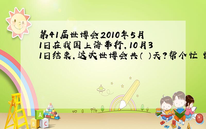 第41届世博会2010年5月1日在我国上海举行,10月31日结束,这次世博会共（ ）天?帮个忙 懒得算