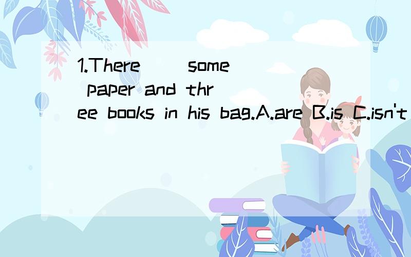 1.There( )some paper and three books in his bag.A.are B.is C.isn't D.aren't2.There( )a big supermarket in the city.A.is B.has C.are D.have