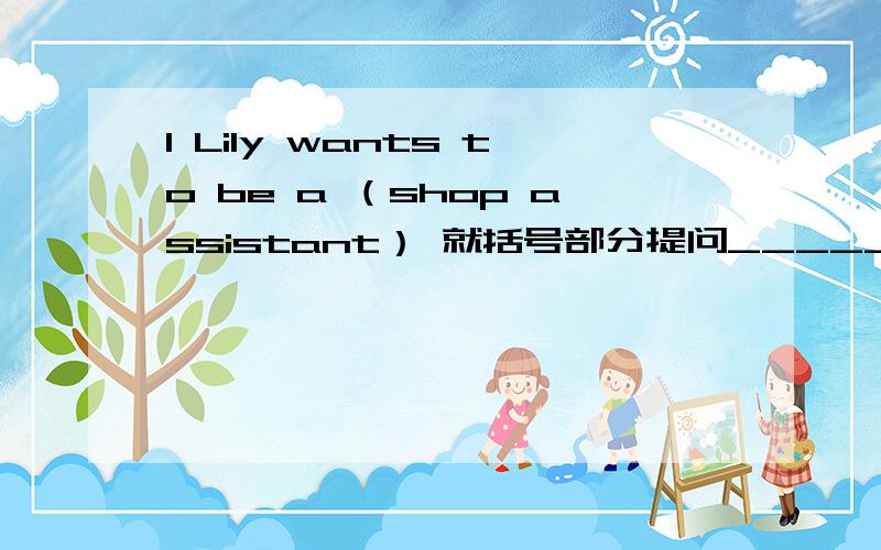 1 Lily wants to be a （shop assistant） 就括号部分提问________ ________Lily want ________?2 Ben works in a TV station.(改为一般疑问句）_______ Ben ________ in a TV station 3 work,Sally ,to ,for ,a ,magazine ,wants(连词成句）4 He
