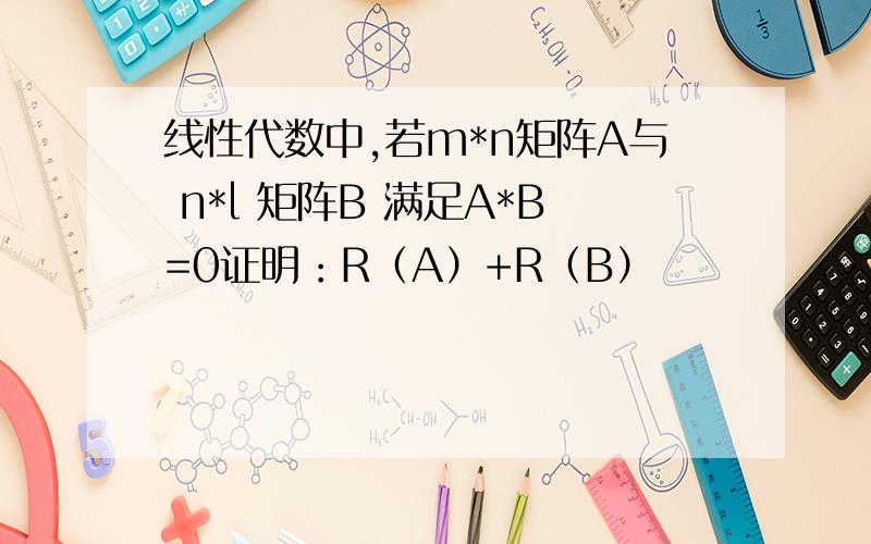 线性代数中,若m*n矩阵A与 n*l 矩阵B 满足A*B=0证明：R（A）+R（B）