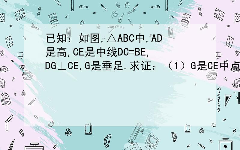 已知：如图,△ABC中,AD是高,CE是中线DC=BE,DG⊥CE,G是垂足.求证：（1）G是CE中点；（2）∠B=2∠BCE