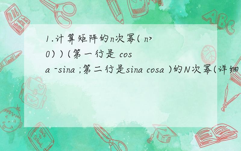 1.计算矩阵的n次幂( n>0) ) (第一行是 cosa -sina ;第二行是sina cosa )的N次幂(详细步骤)