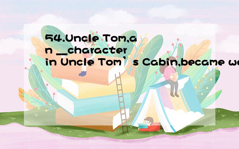 54.Uncle Tom,an __character in Uncle Tom’s Cabin,became well-Known in the world as a result of the widespread distribution of the book.A.imaginative C.imaginingB.imaginable D.imaginary55.More and more countries were ___the trade talks,which success