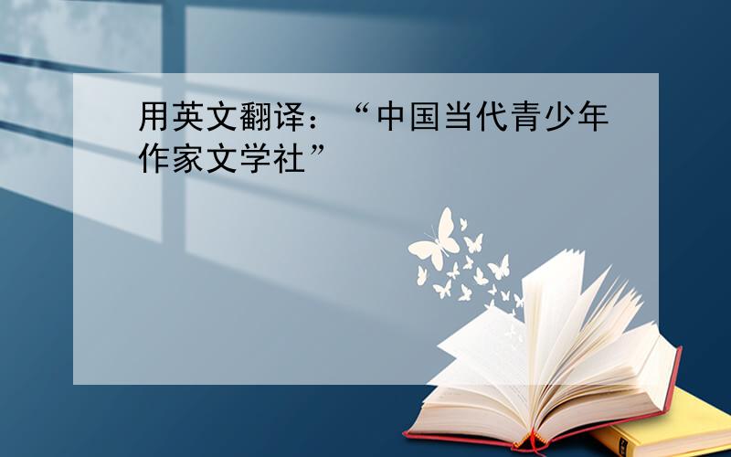 用英文翻译：“中国当代青少年作家文学社”