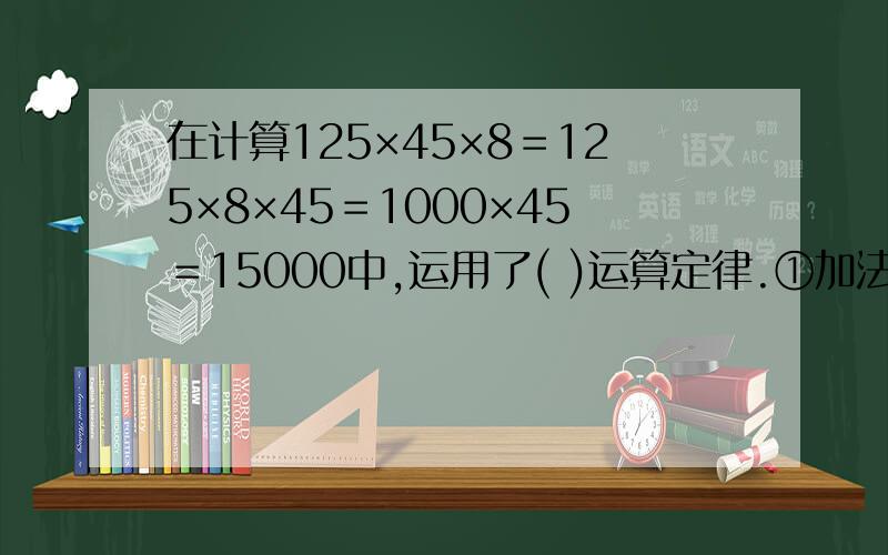 在计算125×45×8＝125×8×45＝1000×45＝15000中,运用了( )运算定律.①加法交换律②乘法交换律③乘法分配律