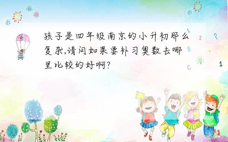 孩子是四年级南京的小升初那么复杂,请问如果要补习奥数去哪里比较的好啊?