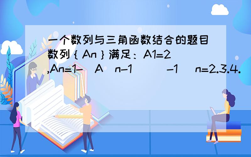 一个数列与三角函数结合的题目数列｛An｝满足：A1=2 ,An=1-[A（n-1）]^-1 (n=2.3.4.)若函数｛An｝有一个形如An=Bsin（wn+C）+D的通向,其中B,C,D,w均为实数,且B大于零,w大于零,绝对值C小于π/2,则An=?