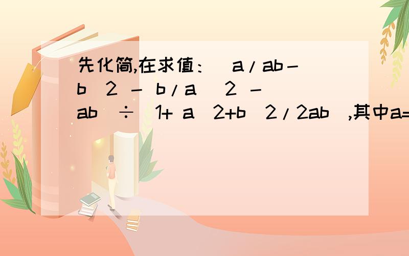 先化简,在求值：（a/ab－b^2 － b/a^ 2 －ab）÷(1+ a^2+b^2/2ab),其中a=-1+√3,b=-1－√3.