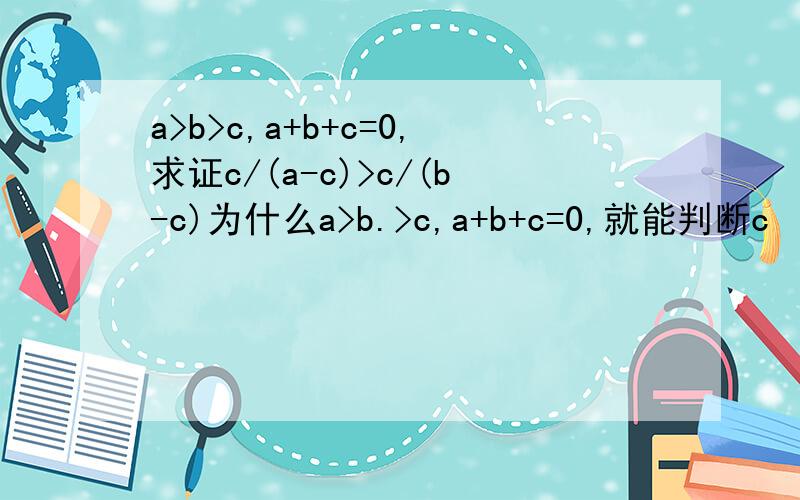 a>b>c,a+b+c=0,求证c/(a-c)>c/(b-c)为什么a>b.>c,a+b+c=0,就能判断c
