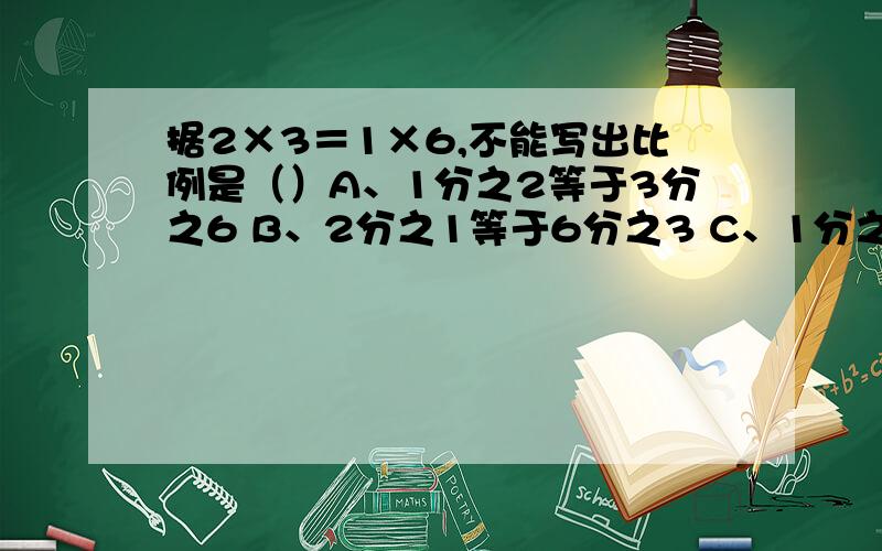 据2×3＝1×6,不能写出比例是（）A、1分之2等于3分之6 B、2分之1等于6分之3 C、1分之3等于2分之6 D、2分之3等于1分之6