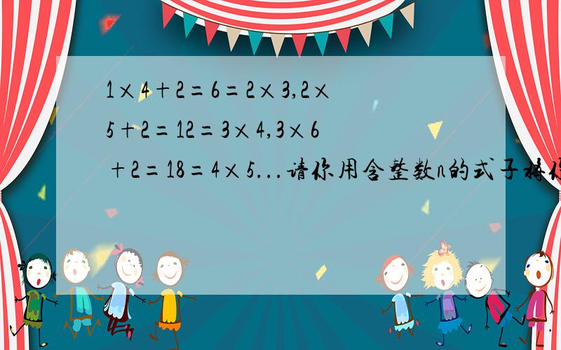 1×4+2=6=2×3,2×5+2=12=3×4,3×6+2=18=4×5...请你用含整数n的式子将你猜想的结果表示出来只要答案就行了!