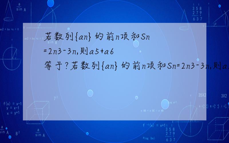 若数列{an}的前n项和Sn=2n3-3n,则a5+a6等于?若数列{an}的前n项和Sn=2n3-3n,则a5+a6等于（ A296 B298 C300 D308PS.请写出具体过程!