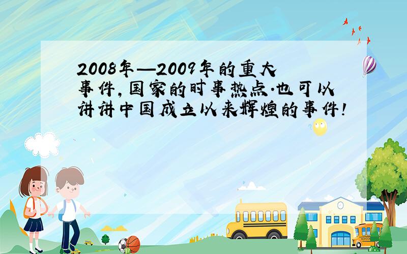 2008年—2009年的重大事件,国家的时事热点.也可以讲讲中国成立以来辉煌的事件!