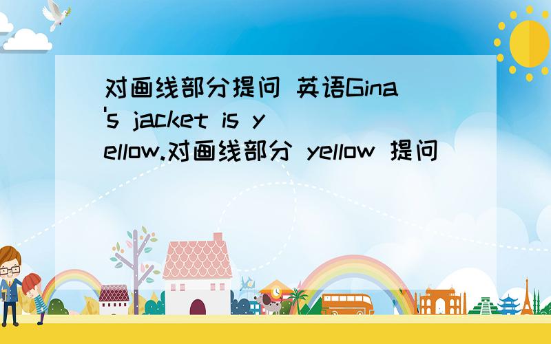 对画线部分提问 英语Gina's jacket is yellow.对画线部分 yellow 提问 ___ ___ ___Gina's jacket?That is a yellow key.对画线部分 yellow key 提问 ___ ___ that?I'm Mrs Smith.改为一般疑问句 ___ ___ Mrs Smith?His name is Jim Green