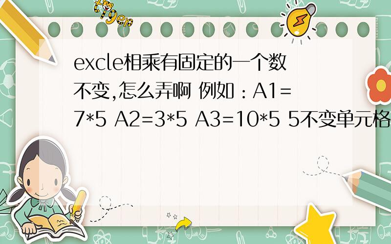 excle相乘有固定的一个数不变,怎么弄啊 例如：A1=7*5 A2=3*5 A3=10*5 5不变单元格固定是在A1前加$,那这个数字的该怎么弄?