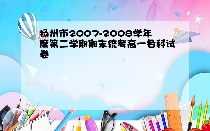 扬州市2007-2008学年度第二学期期末统考高一各科试卷