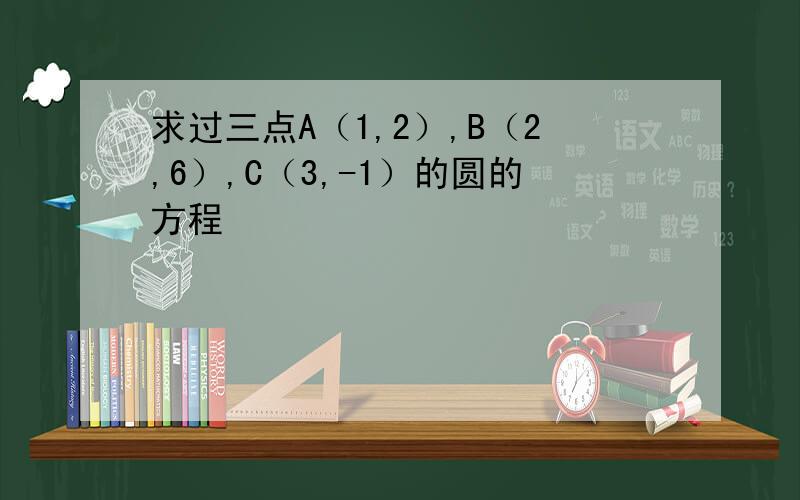 求过三点A（1,2）,B（2,6）,C（3,-1）的圆的方程