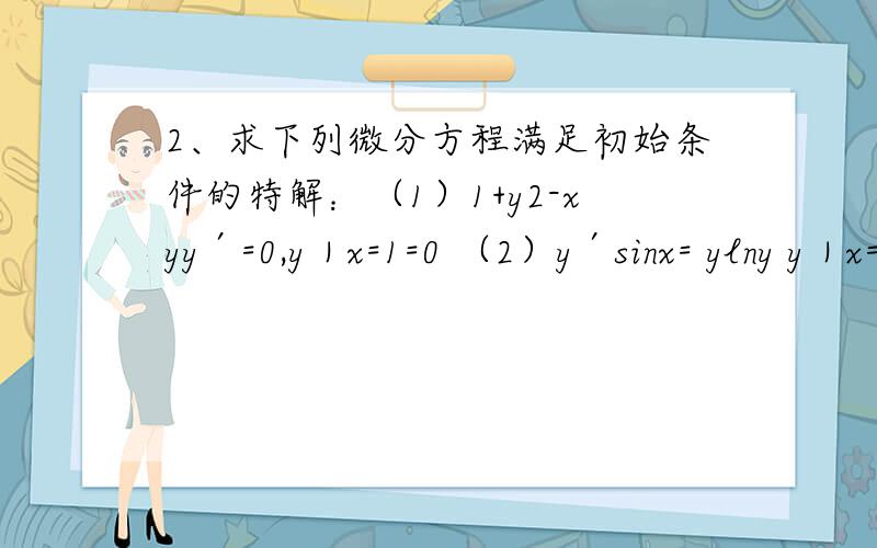 2、求下列微分方程满足初始条件的特解：（1）1+y2-xyy′=0,y｜x=1=0 （2）y′sinx= ylny y｜x=π/2=e 3