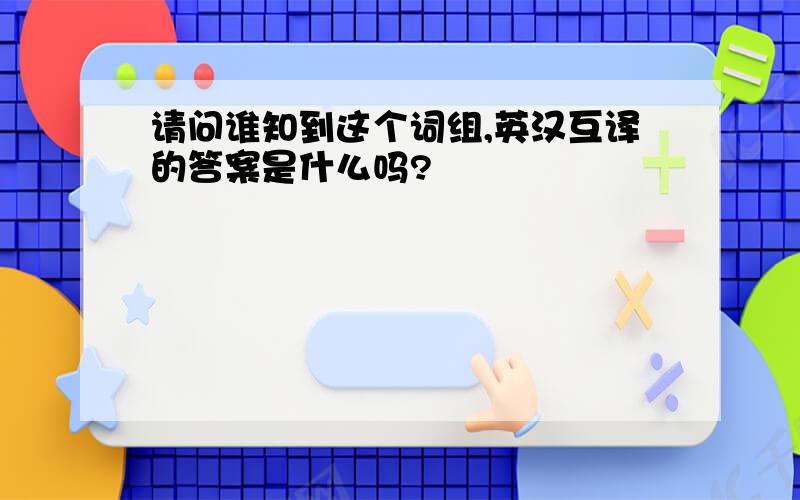请问谁知到这个词组,英汉互译的答案是什么吗?