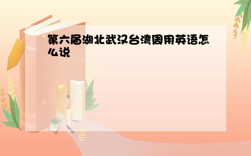 第六届湖北武汉台湾周用英语怎么说