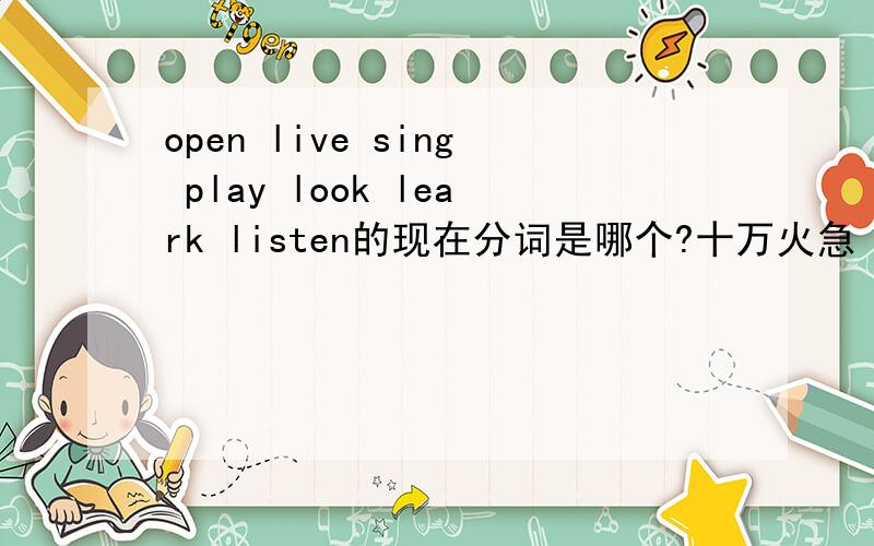 open live sing play look leark listen的现在分词是哪个?十万火急