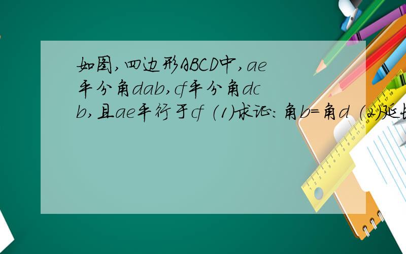 如图,四边形ABCD中,ae平分角dab,cf平分角dcb,且ae平行于cf （1）求证：角b=角d （2）延长ae,bc交于g如图,四边形ABCD中,ae平分角dab,cf平分角dcb,且ae平行于cf（1）求证：角b=角d（2）延长ae,bc交于g,若角a