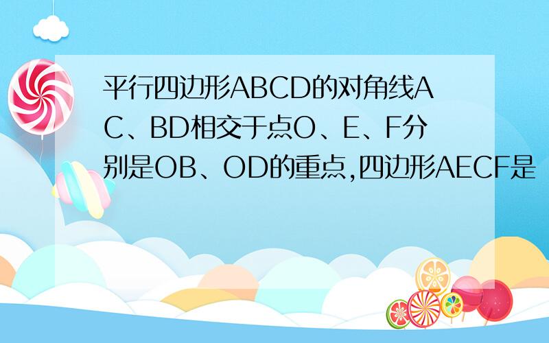 平行四边形ABCD的对角线AC、BD相交于点O、E、F分别是OB、OD的重点,四边形AECF是