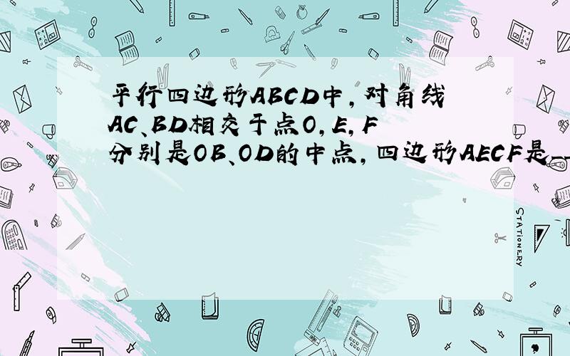 平行四边形ABCD中,对角线AC、BD相交于点O,E,F分别是OB、OD的中点,四边形AECF是____