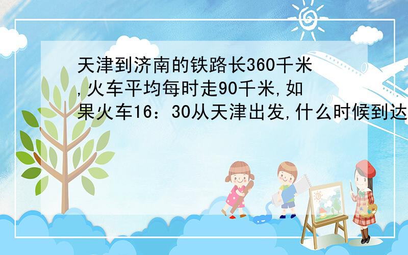 天津到济南的铁路长360千米,火车平均每时走90千米,如果火车16：30从天津出发,什么时候到达济南?