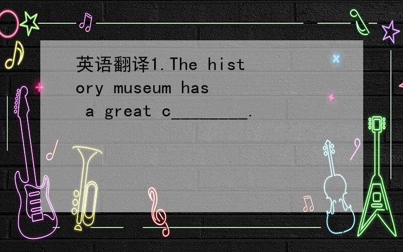 英语翻译1.The history museum has a great c________.