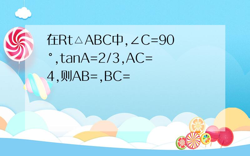 在Rt△ABC中,∠C=90°,tanA=2/3,AC=4,则AB=,BC=