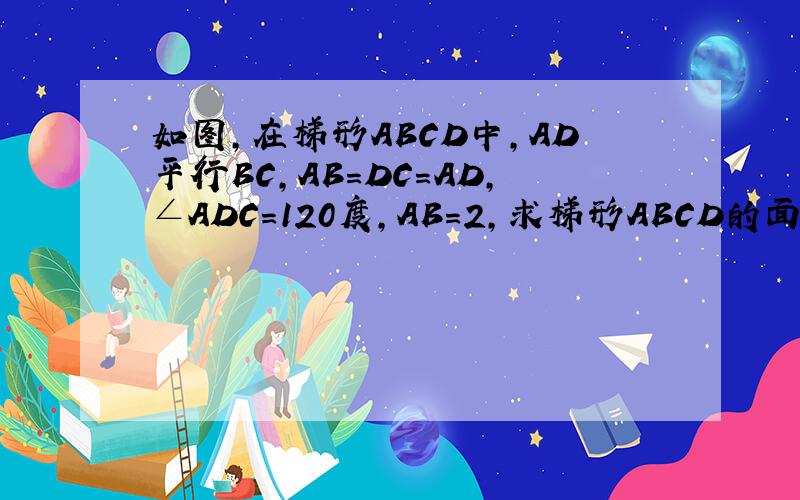 如图,在梯形ABCD中,AD平行BC,AB=DC=AD,∠ADC=120度,AB=2,求梯形ABCD的面积