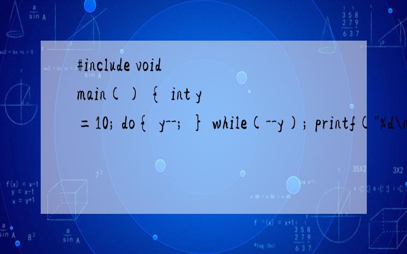 #include void main() { int y=10; do{ y--; } while(--y); printf(