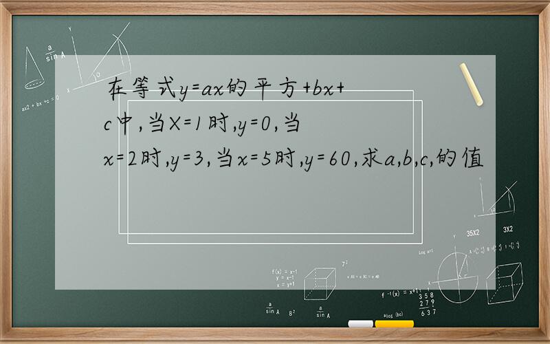 在等式y=ax的平方+bx+c中,当X=1时,y=0,当x=2时,y=3,当x=5时,y=60,求a,b,c,的值