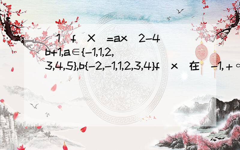 （1）f(X)=ax^2-4b+1,a∈{-1,1,2,3,4,5},b{-2,-1,1,2,3,4}f(x)在(-1,＋∞)上为增函数的概率（2）（a,b）是{x+y-8≤0,x≥0,y≥0内随机点,则f（x）在（1,＋∞）上为增函数的概率