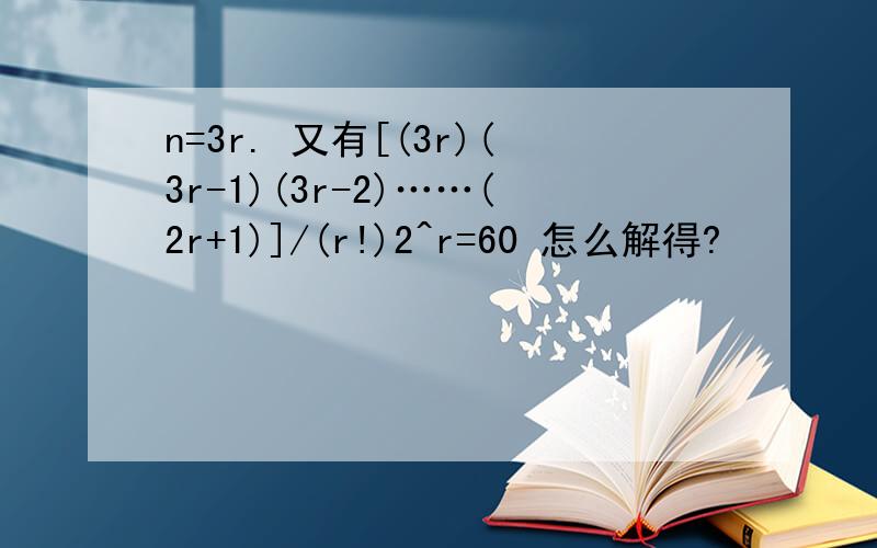 n=3r. 又有[(3r)(3r-1)(3r-2)……(2r+1)]/(r!)2^r=60 怎么解得?