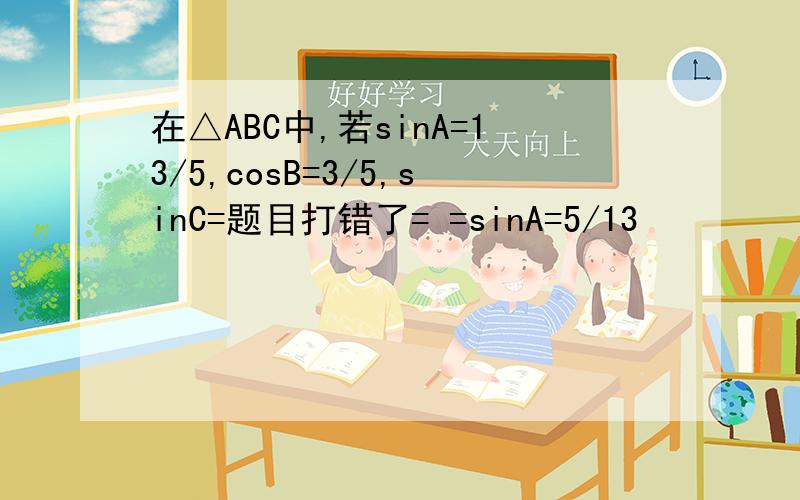 在△ABC中,若sinA=13/5,cosB=3/5,sinC=题目打错了= =sinA=5/13