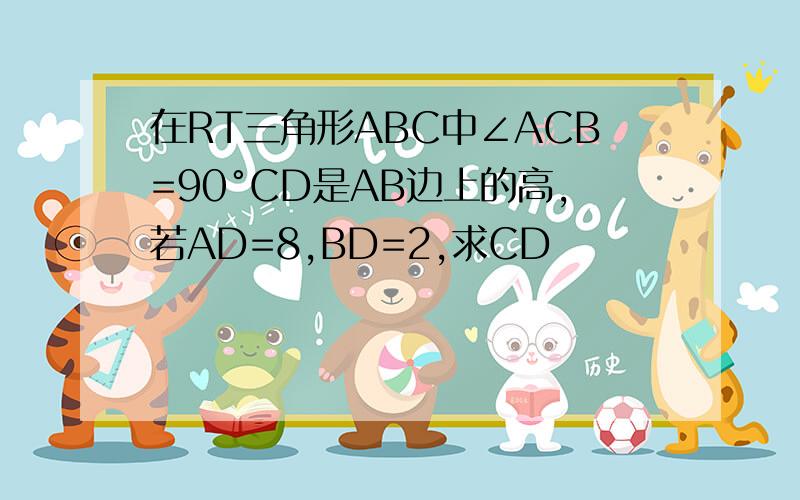 在RT三角形ABC中∠ACB=90°CD是AB边上的高,若AD=8,BD=2,求CD