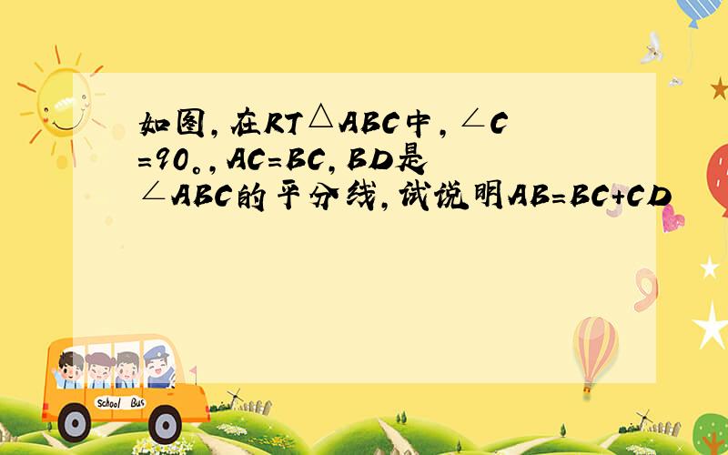 如图,在RT△ABC中,∠C=90°,AC=BC,BD是∠ABC的平分线,试说明AB=BC+CD