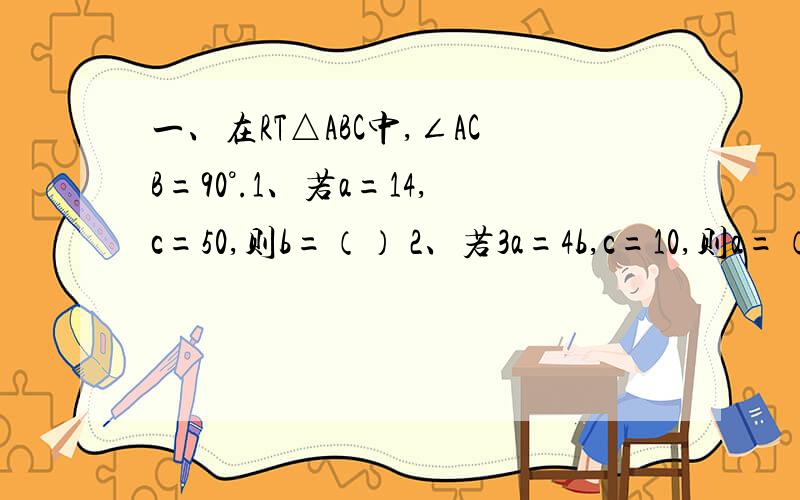 一、在RT△ABC中,∠ACB=90°.1、若a=14,c=50,则b=（） 2、若3a=4b,c=10,则a=（）二、等边△ABC的高AD=3cm,则它的边长=（）cm；RT△ABC中一条直角边为根号3,另外两边的比为1:2,则斜边上的中线长为（）cm.三