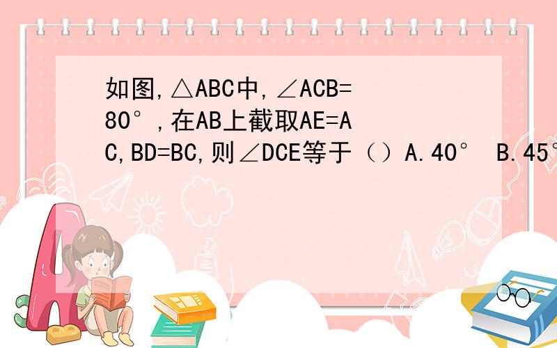 如图,△ABC中,∠ACB=80°,在AB上截取AE=AC,BD=BC,则∠DCE等于（）A.40° B.45° C.50° D.55°