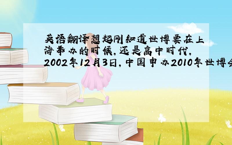 英语翻译想起刚知道世博要在上海举办的时候,还是高中时代,2002年12月3日,中国申办2010年世博会成功,那时觉得2008年的奥运会尚早,更别提2010年了,结果真是八年一瞬间,国家在进步,城市在发展,