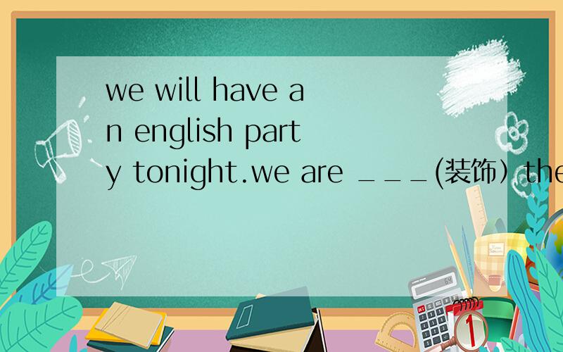 we will have an english party tonight.we are ___(装饰）the classroom