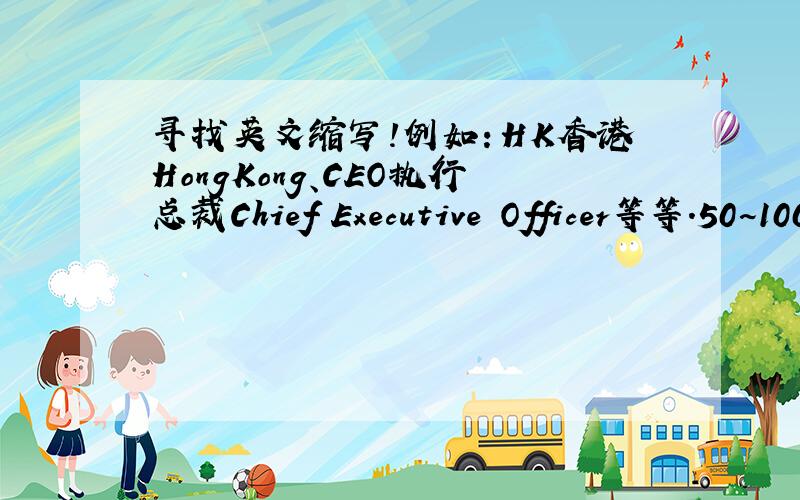 寻找英文缩写!例如：HK香港HongKong、CEO执行总裁Chief Executive Officer等等.50~100个,越多越好!