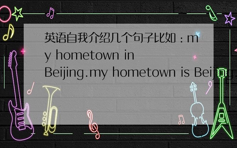 英语自我介绍几个句子比如：my hometown in Beijing.my hometown is Beijing.my hometown is in Beijing.这三个句子那句是对的?为什么?
