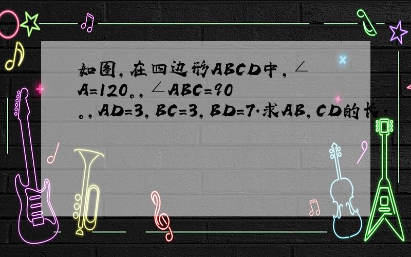 如图,在四边形ABCD中,∠A=120°,∠ABC=90°,AD=3,BC=3,BD=7.求AB,CD的长.