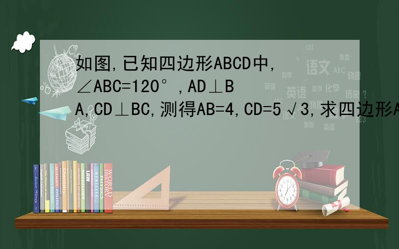 如图,已知四边形ABCD中,∠ABC=120°,AD⊥BA,CD⊥BC,测得AB=4,CD=5√3,求四边形ABCD的面积